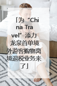 为“China Travel”添力 龙泉首单境外游客购物离境退税业务来了